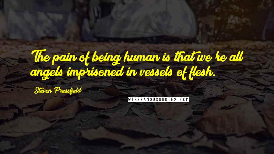 Steven Pressfield quotes: The pain of being human is that we're all angels imprisoned in vessels of flesh.