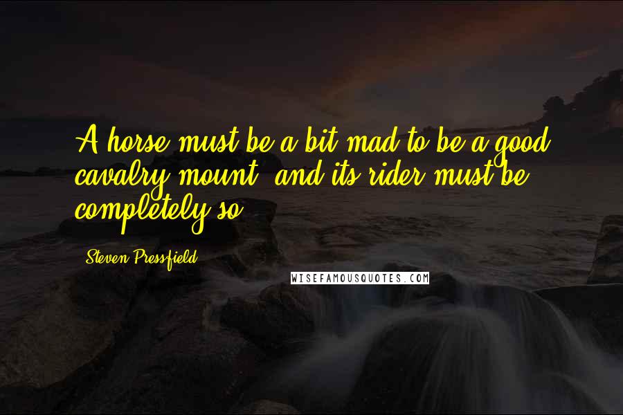 Steven Pressfield quotes: A horse must be a bit mad to be a good cavalry mount, and its rider must be completely so.