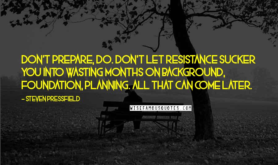 Steven Pressfield quotes: Don't prepare, do. Don't let Resistance sucker you into wasting months on background, foundation, planning. All that can come later.