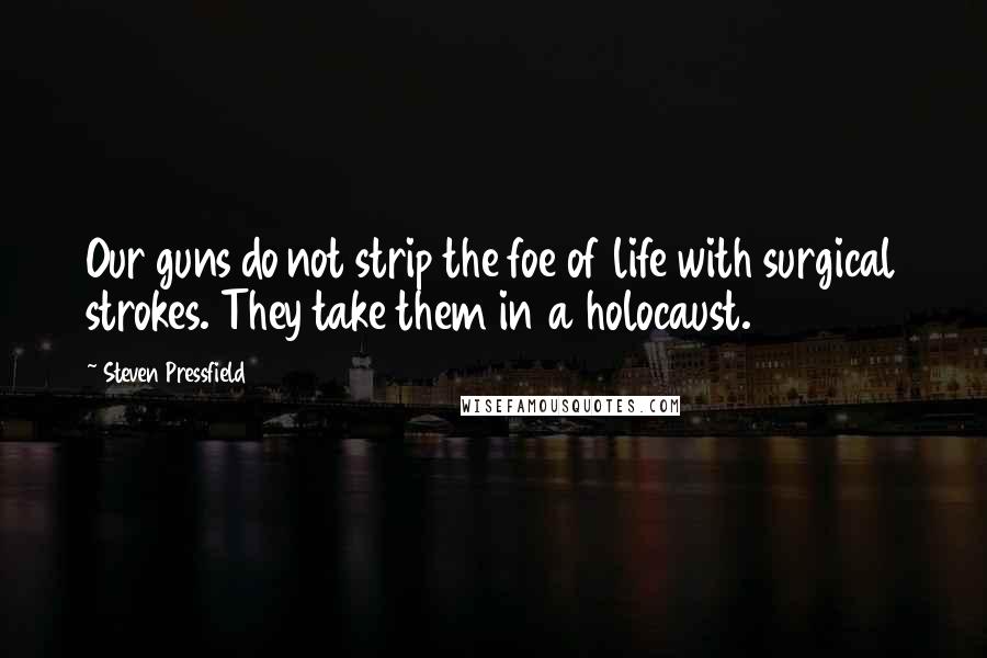 Steven Pressfield quotes: Our guns do not strip the foe of life with surgical strokes. They take them in a holocaust.