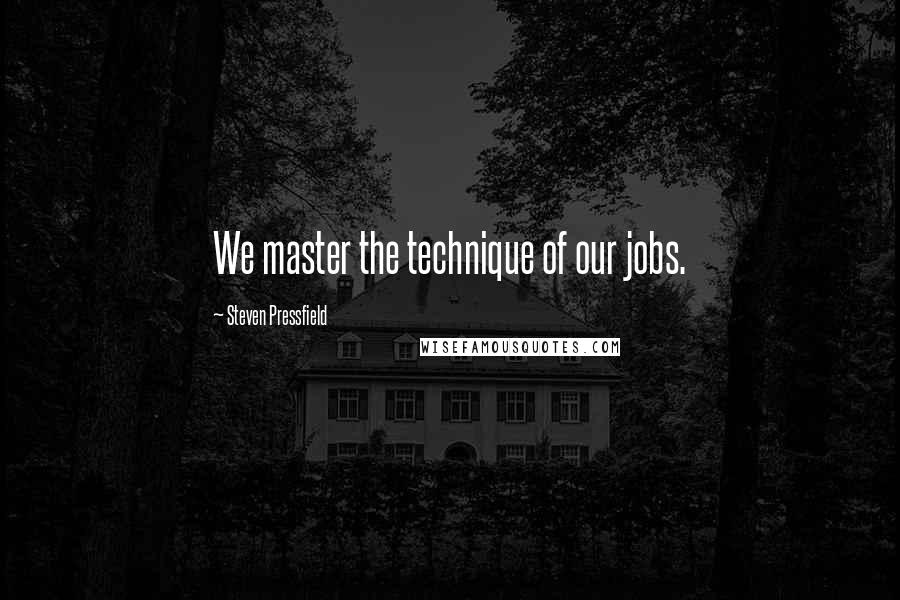Steven Pressfield quotes: We master the technique of our jobs.