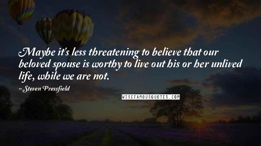 Steven Pressfield quotes: Maybe it's less threatening to believe that our beloved spouse is worthy to live out his or her unlived life, while we are not.