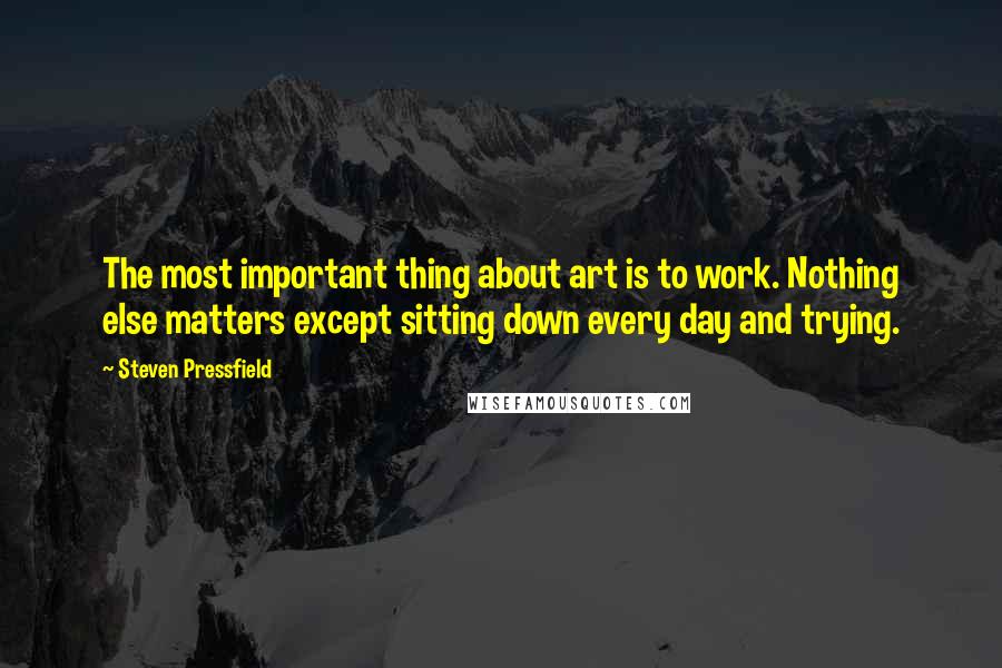 Steven Pressfield quotes: The most important thing about art is to work. Nothing else matters except sitting down every day and trying.