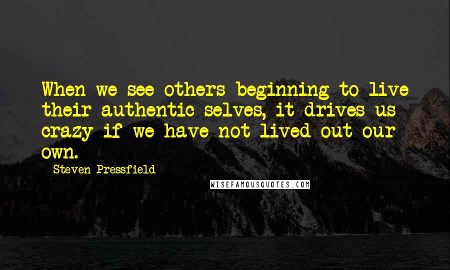 Steven Pressfield quotes: When we see others beginning to live their authentic selves, it drives us crazy if we have not lived out our own.