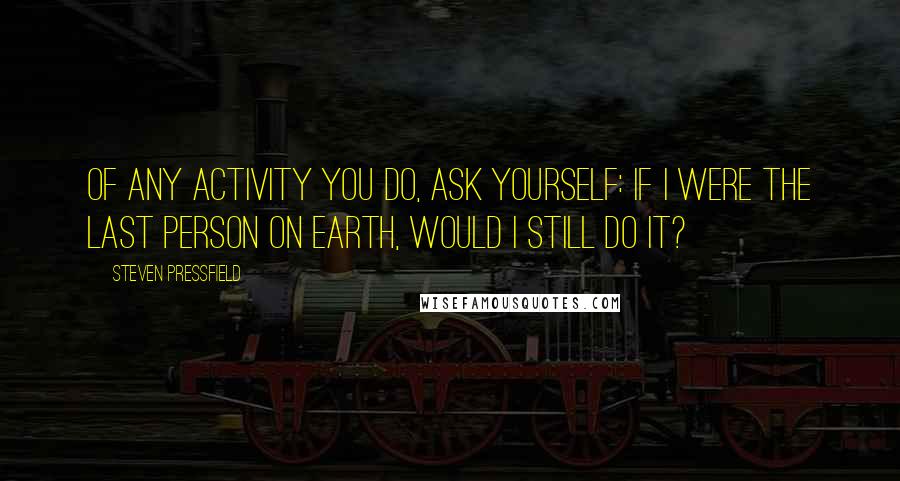 Steven Pressfield quotes: Of any activity you do, ask yourself: If I were the last person on earth, would I still do it?