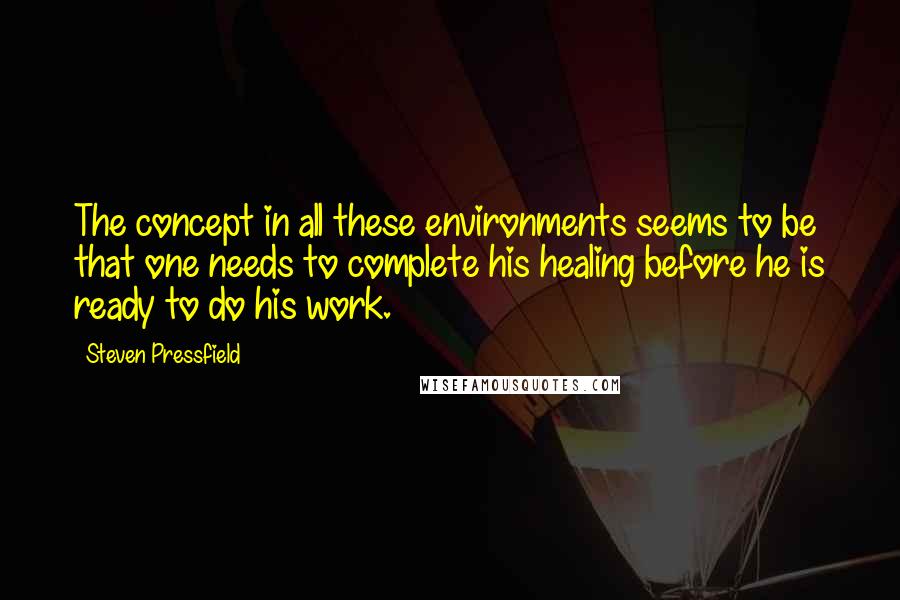 Steven Pressfield quotes: The concept in all these environments seems to be that one needs to complete his healing before he is ready to do his work.