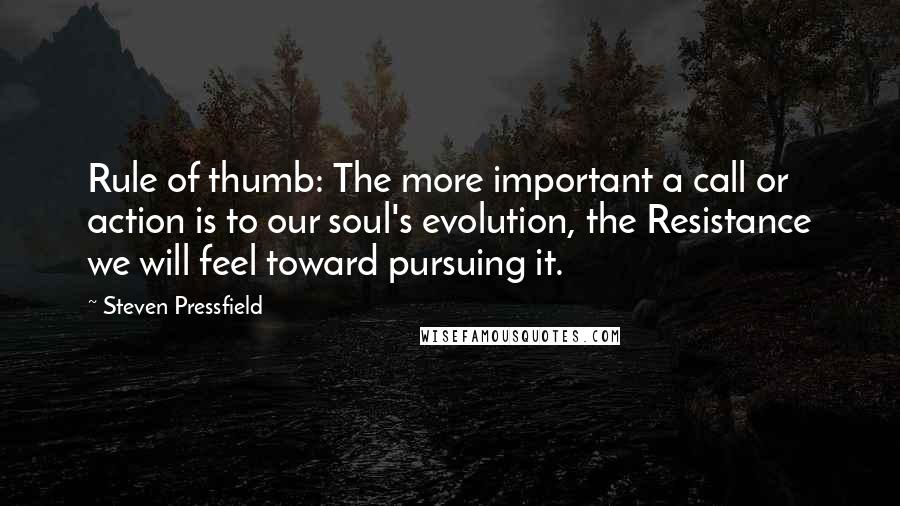 Steven Pressfield quotes: Rule of thumb: The more important a call or action is to our soul's evolution, the Resistance we will feel toward pursuing it.