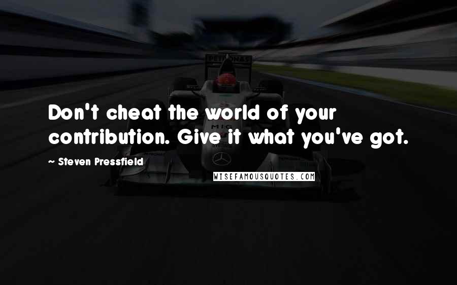 Steven Pressfield quotes: Don't cheat the world of your contribution. Give it what you've got.