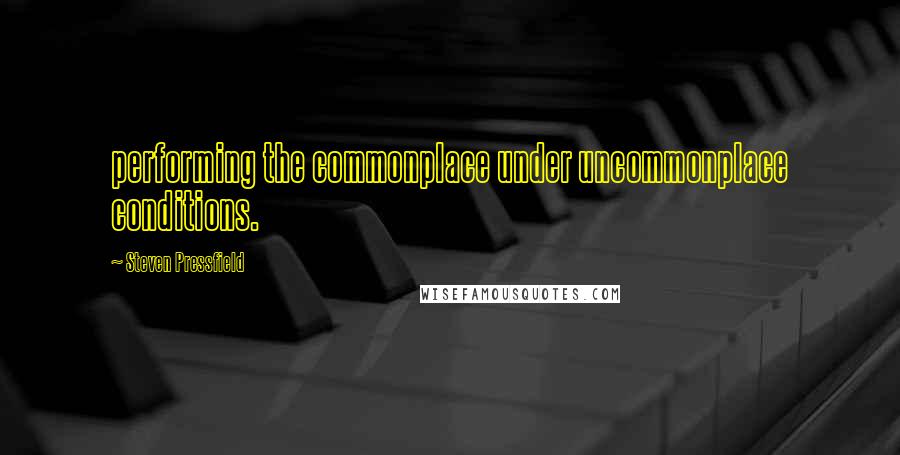 Steven Pressfield quotes: performing the commonplace under uncommonplace conditions.