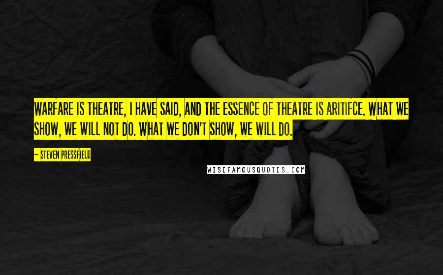 Steven Pressfield quotes: Warfare is theatre, I have said, and the essence of theatre is aritifce. What we show, we will not do. What we don't show, we will do.