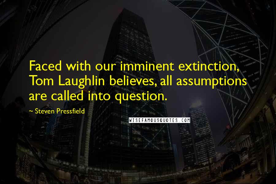 Steven Pressfield quotes: Faced with our imminent extinction, Tom Laughlin believes, all assumptions are called into question.