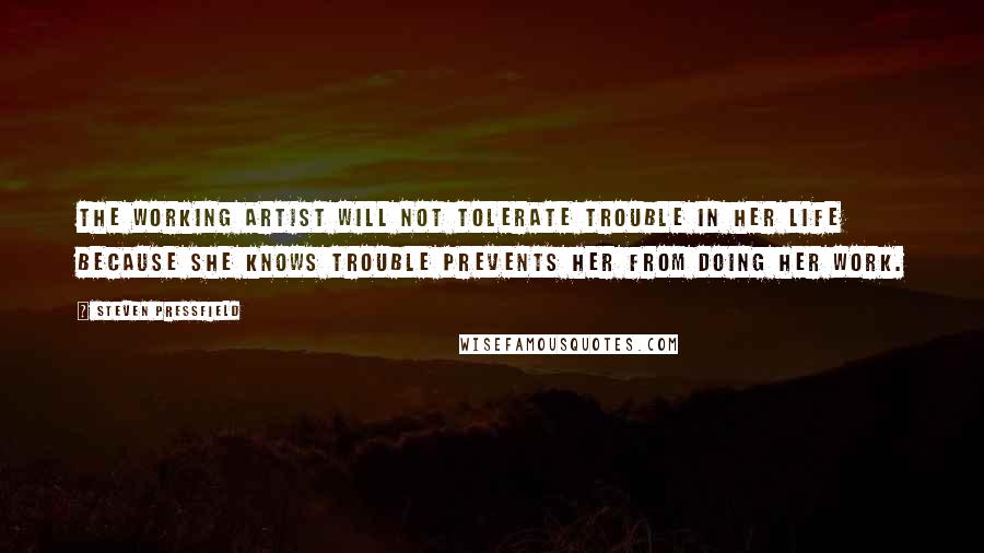 Steven Pressfield quotes: The working artist will not tolerate trouble in her life because she knows trouble prevents her from doing her work.