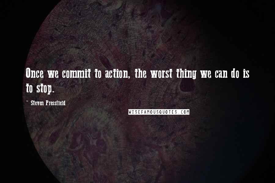 Steven Pressfield quotes: Once we commit to action, the worst thing we can do is to stop.