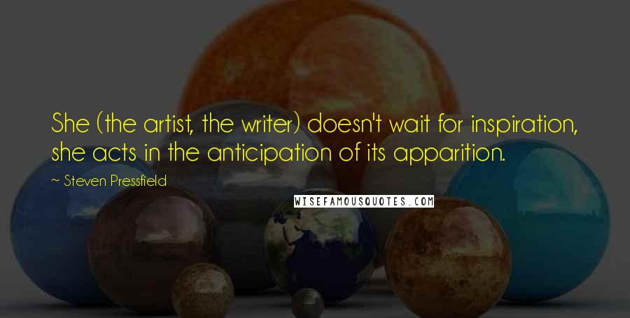 Steven Pressfield quotes: She (the artist, the writer) doesn't wait for inspiration, she acts in the anticipation of its apparition.