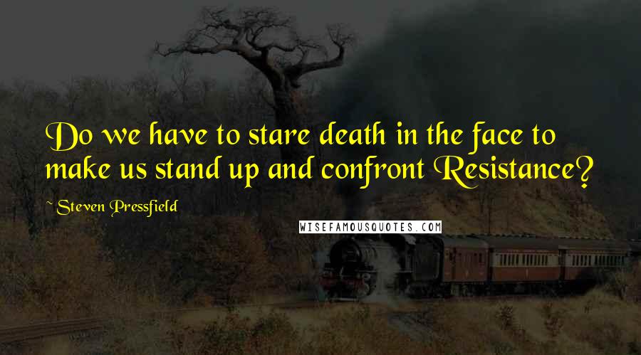 Steven Pressfield quotes: Do we have to stare death in the face to make us stand up and confront Resistance?