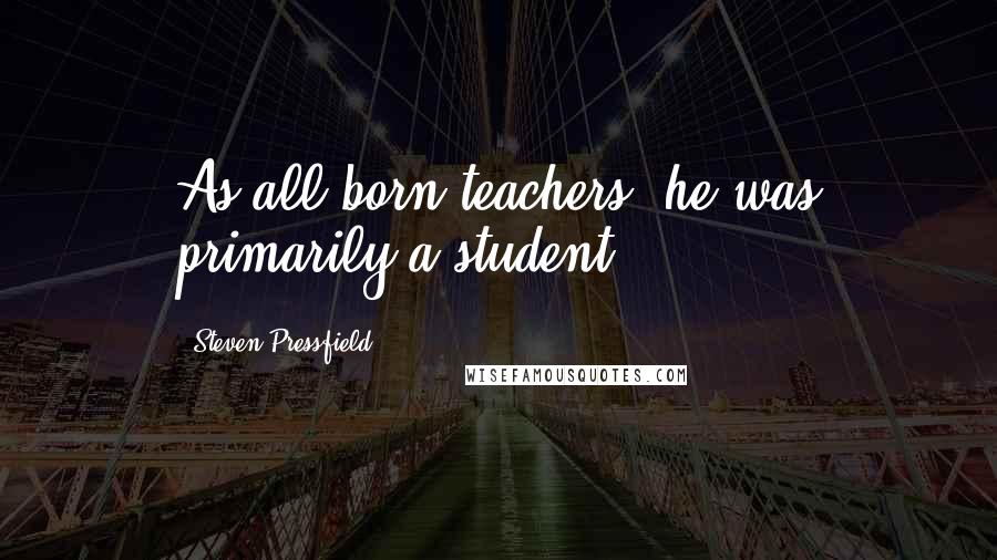 Steven Pressfield quotes: As all born teachers, he was primarily a student.
