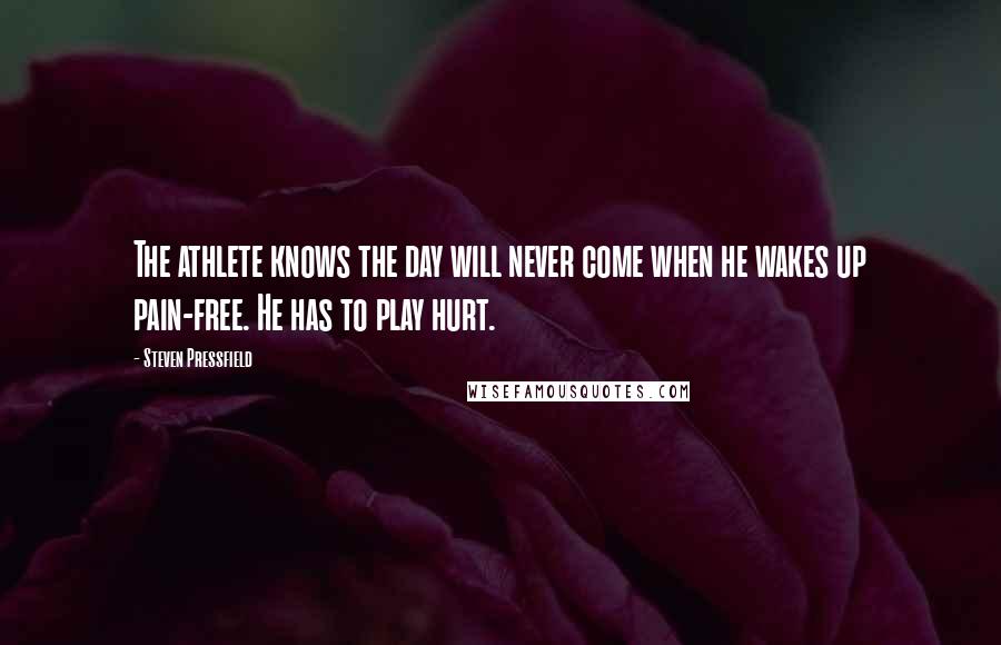 Steven Pressfield quotes: The athlete knows the day will never come when he wakes up pain-free. He has to play hurt.