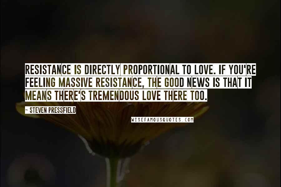 Steven Pressfield quotes: Resistance is directly proportional to love. If you're feeling massive Resistance, the good news is that it means there's tremendous love there too.