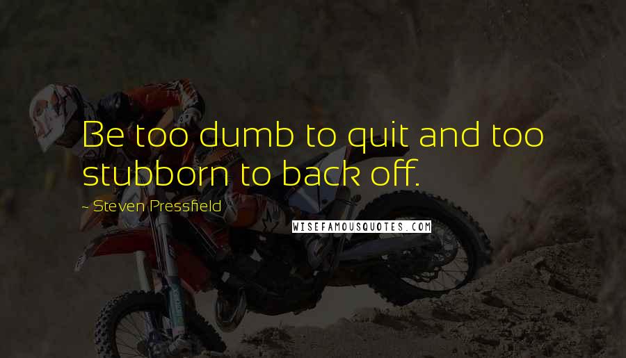 Steven Pressfield quotes: Be too dumb to quit and too stubborn to back off.
