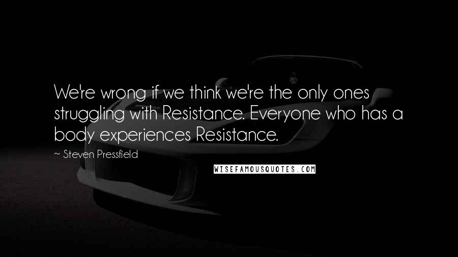 Steven Pressfield quotes: We're wrong if we think we're the only ones struggling with Resistance. Everyone who has a body experiences Resistance.