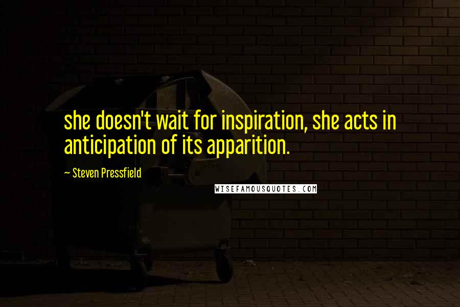 Steven Pressfield quotes: she doesn't wait for inspiration, she acts in anticipation of its apparition.