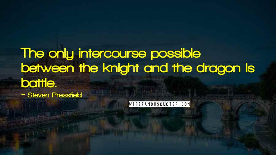 Steven Pressfield quotes: The only intercourse possible between the knight and the dragon is battle.