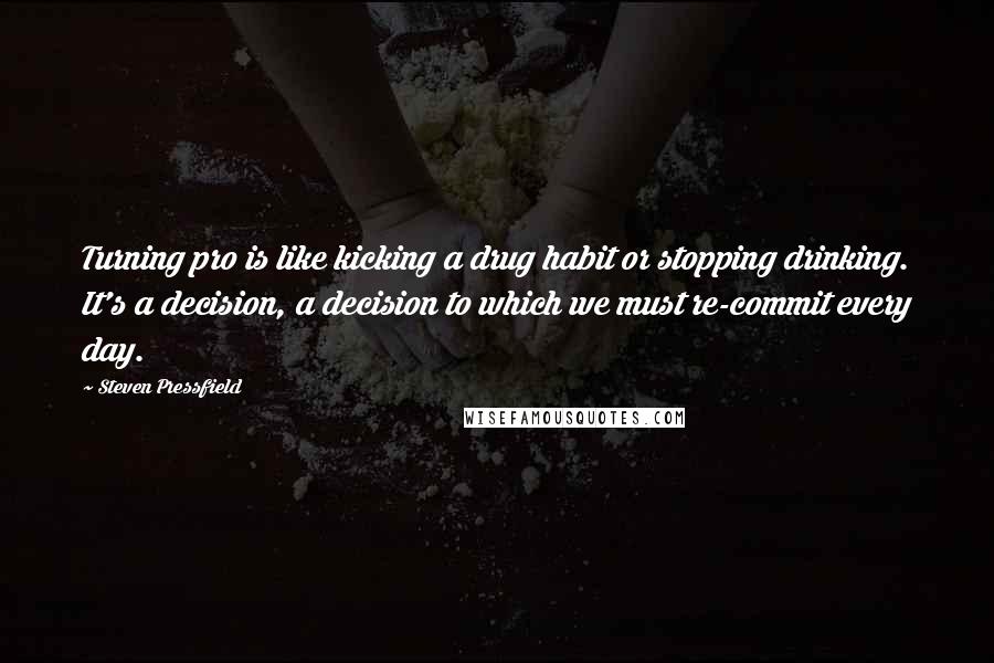 Steven Pressfield quotes: Turning pro is like kicking a drug habit or stopping drinking. It's a decision, a decision to which we must re-commit every day.