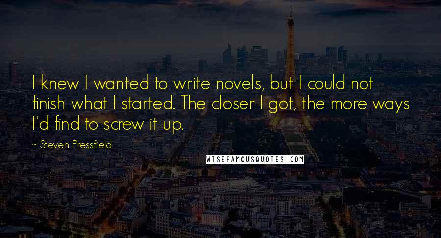 Steven Pressfield quotes: I knew I wanted to write novels, but I could not finish what I started. The closer I got, the more ways I'd find to screw it up.