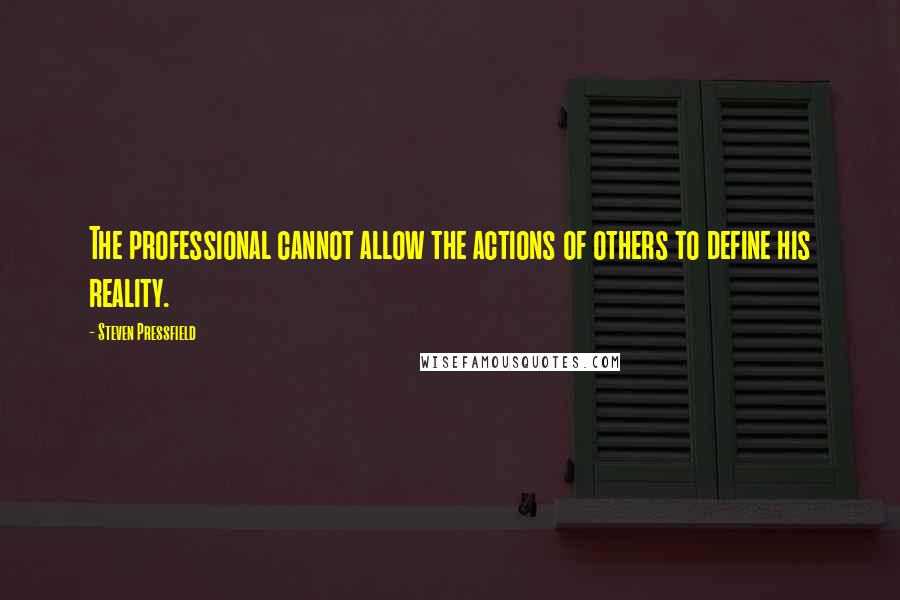 Steven Pressfield quotes: The professional cannot allow the actions of others to define his reality.