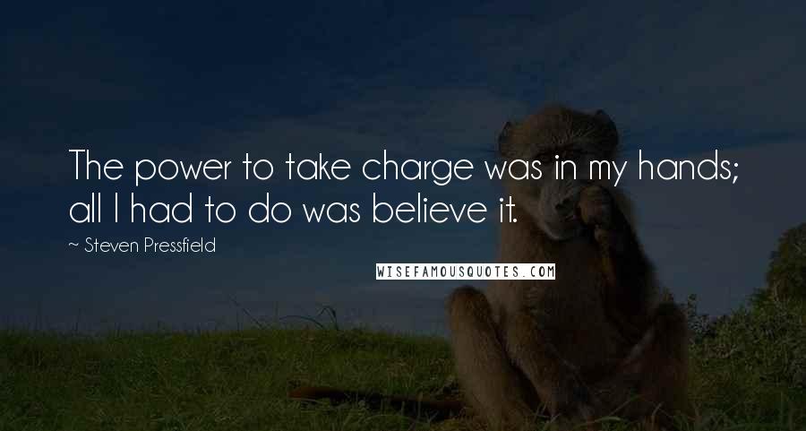 Steven Pressfield quotes: The power to take charge was in my hands; all I had to do was believe it.