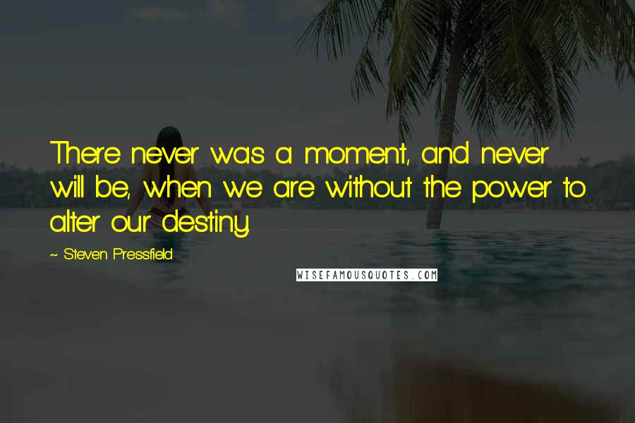Steven Pressfield quotes: There never was a moment, and never will be, when we are without the power to alter our destiny.