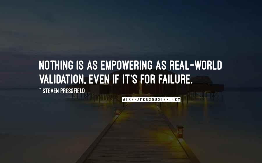 Steven Pressfield quotes: Nothing is as empowering as real-world validation, even if it's for failure.