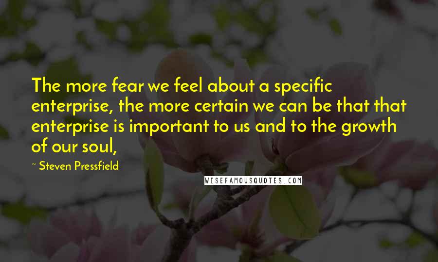Steven Pressfield quotes: The more fear we feel about a specific enterprise, the more certain we can be that that enterprise is important to us and to the growth of our soul,