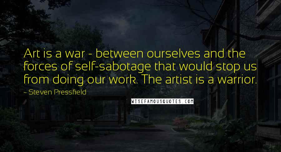 Steven Pressfield quotes: Art is a war - between ourselves and the forces of self-sabotage that would stop us from doing our work. The artist is a warrior.