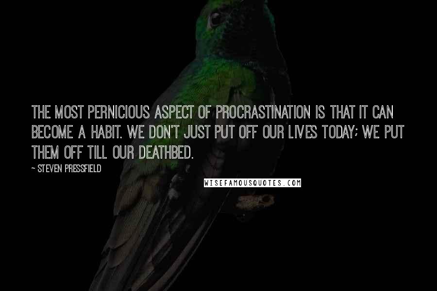 Steven Pressfield quotes: The most pernicious aspect of procrastination is that it can become a habit. We don't just put off our lives today; we put them off till our deathbed.