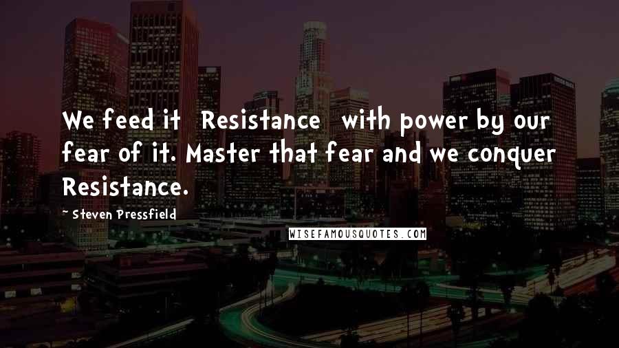 Steven Pressfield quotes: We feed it [Resistance] with power by our fear of it. Master that fear and we conquer Resistance.