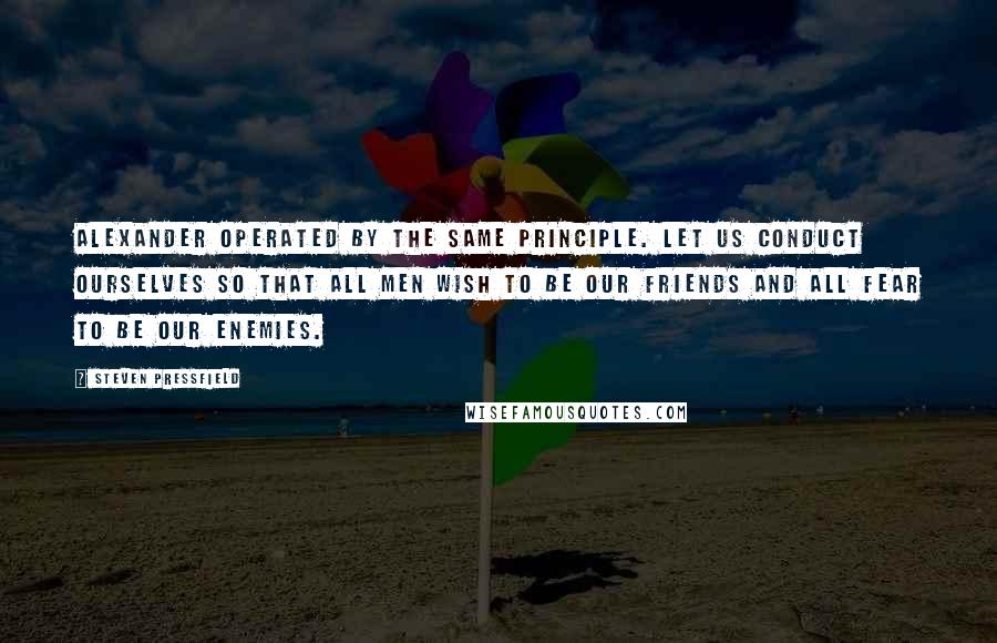 Steven Pressfield quotes: Alexander operated by the same principle. Let us conduct ourselves so that all men wish to be our friends and all fear to be our enemies.