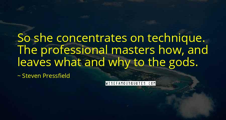 Steven Pressfield quotes: So she concentrates on technique. The professional masters how, and leaves what and why to the gods.