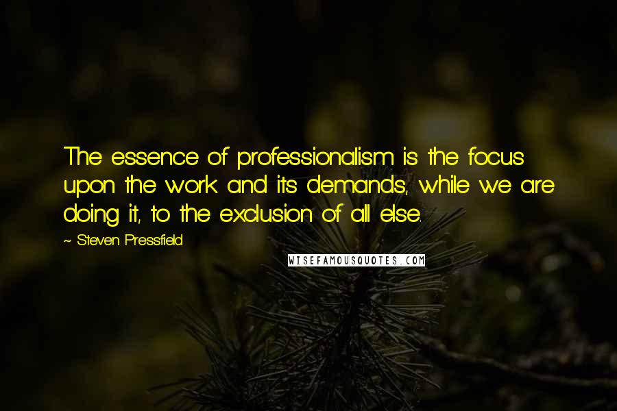 Steven Pressfield quotes: The essence of professionalism is the focus upon the work and its demands, while we are doing it, to the exclusion of all else.