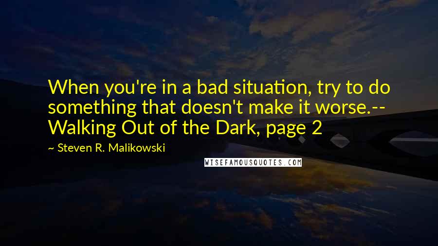 Steven R. Malikowski quotes: When you're in a bad situation, try to do something that doesn't make it worse.-- Walking Out of the Dark, page 2