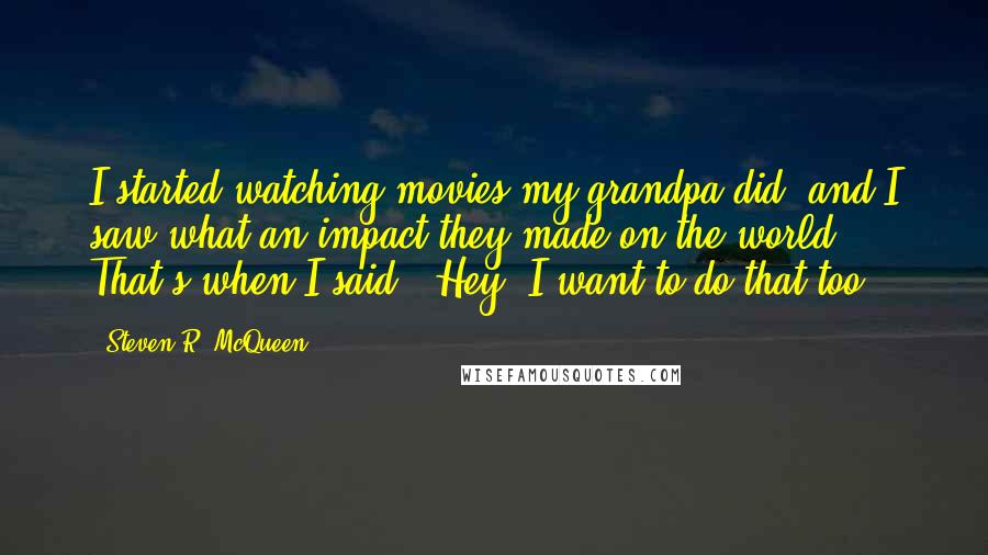 Steven R. McQueen quotes: I started watching movies my grandpa did, and I saw what an impact they made on the world. That's when I said, 'Hey, I want to do that too.'