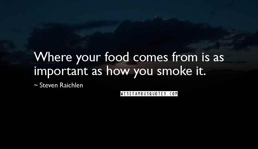 Steven Raichlen quotes: Where your food comes from is as important as how you smoke it.