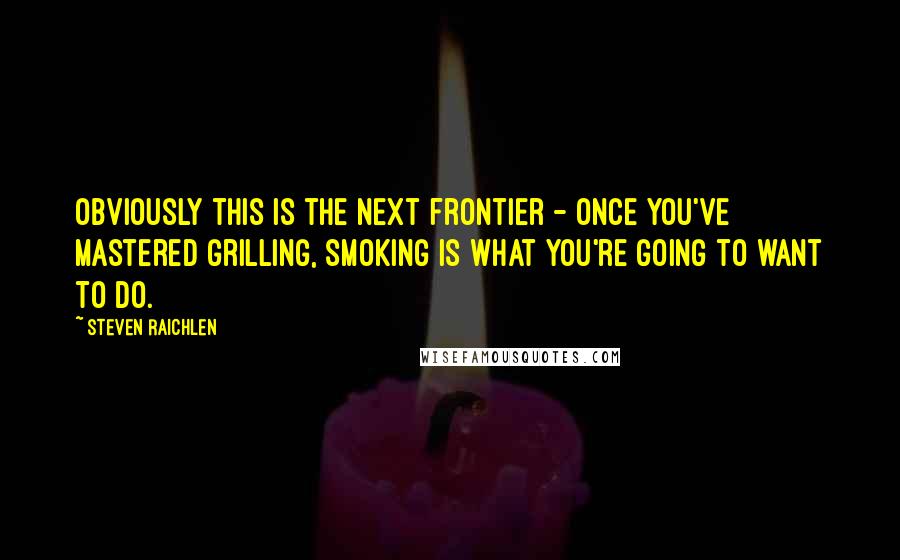 Steven Raichlen quotes: Obviously this is the next frontier - once you've mastered grilling, smoking is what you're going to want to do.