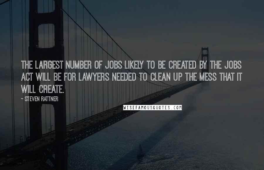 Steven Rattner quotes: The largest number of jobs likely to be created by the JOBS Act will be for lawyers needed to clean up the mess that it will create.
