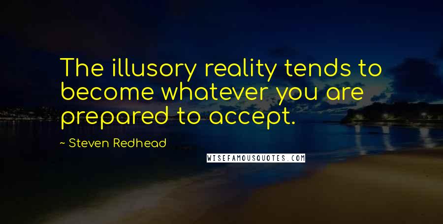 Steven Redhead quotes: The illusory reality tends to become whatever you are prepared to accept.