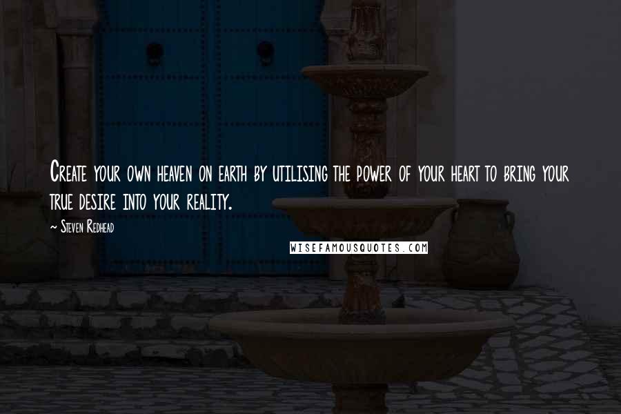 Steven Redhead quotes: Create your own heaven on earth by utilising the power of your heart to bring your true desire into your reality.