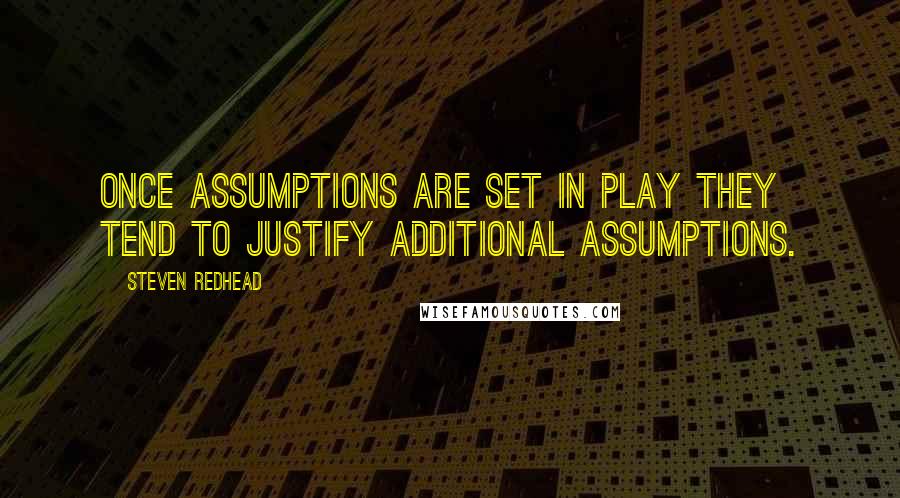 Steven Redhead quotes: Once assumptions are set in play they tend to justify additional assumptions.