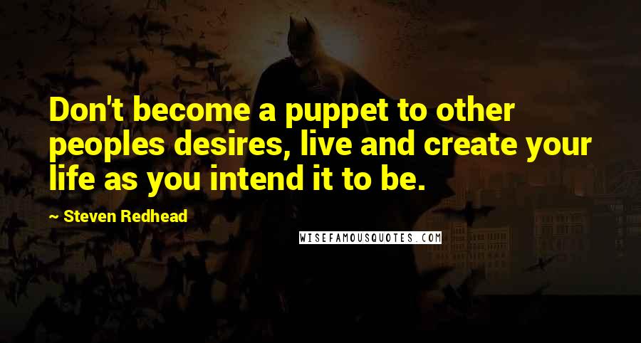 Steven Redhead quotes: Don't become a puppet to other peoples desires, live and create your life as you intend it to be.