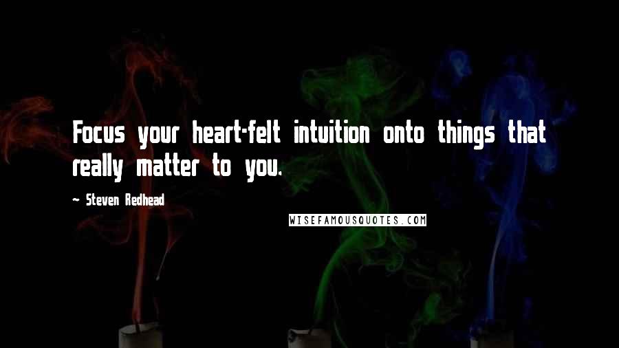 Steven Redhead quotes: Focus your heart-felt intuition onto things that really matter to you.