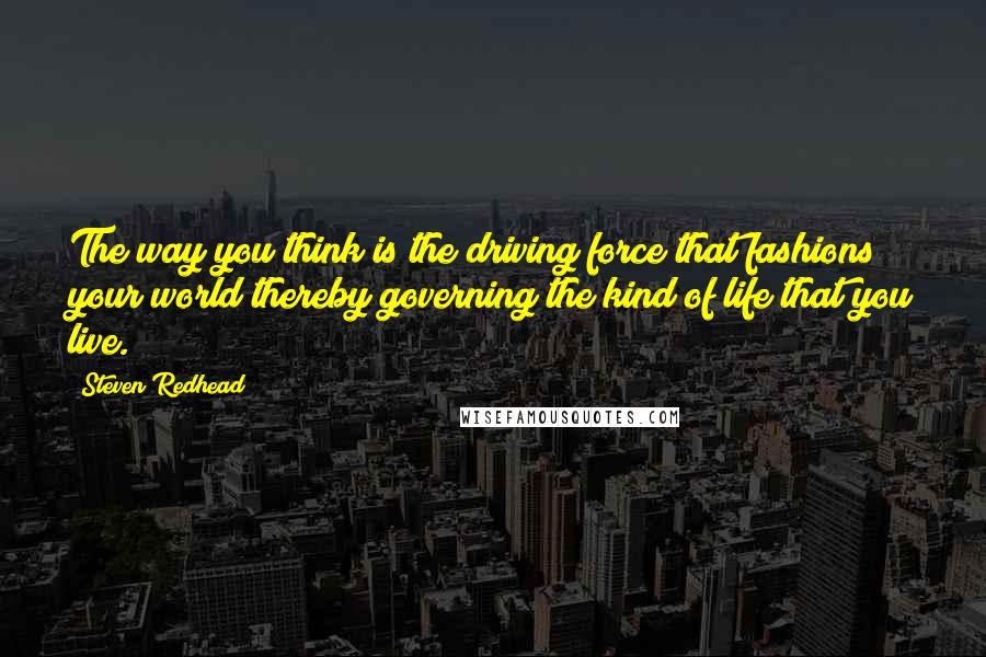 Steven Redhead quotes: The way you think is the driving force that fashions your world thereby governing the kind of life that you live.